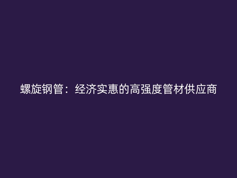 螺旋鋼管：經(jīng)濟實惠的高強度管材供應(yīng)商