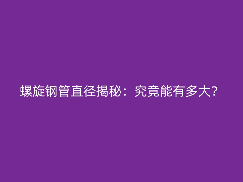 螺旋鋼管直徑揭秘：究竟能有多大？