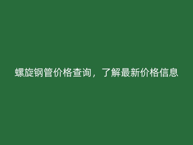 螺旋鋼管價(jià)格查詢，了解最新價(jià)格信息