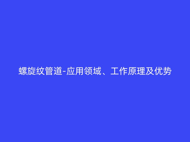 螺旋紋管道-應(yīng)用領(lǐng)域、工作原理及優(yōu)勢(shì)