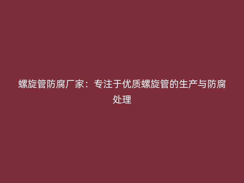 螺旋管防腐廠家：專注于優(yōu)質(zhì)螺旋管的生產(chǎn)與防腐處理