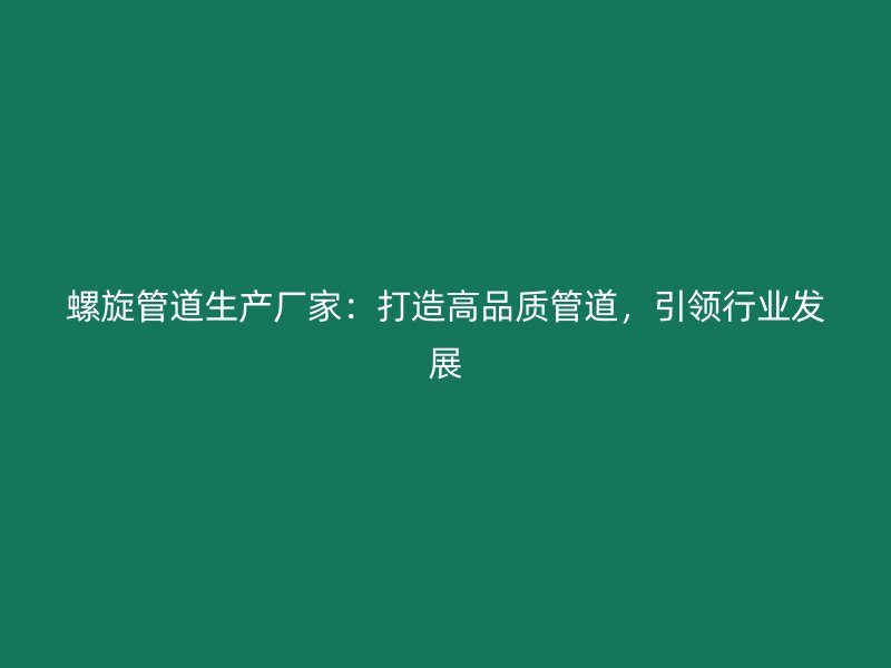 螺旋管道生產(chǎn)廠家：打造高品質(zhì)管道，引領(lǐng)行業(yè)發(fā)展