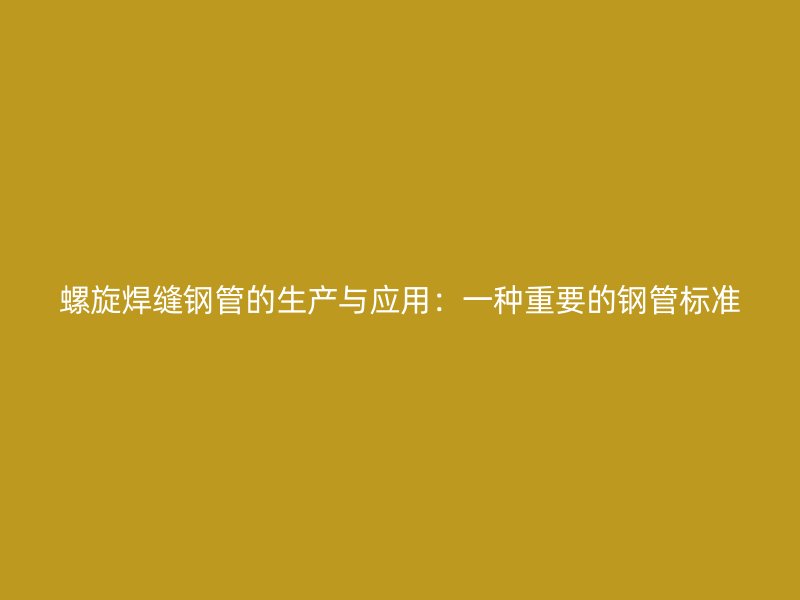 螺旋焊縫鋼管的生產(chǎn)與應(yīng)用：一種重要的鋼管標(biāo)準(zhǔn)