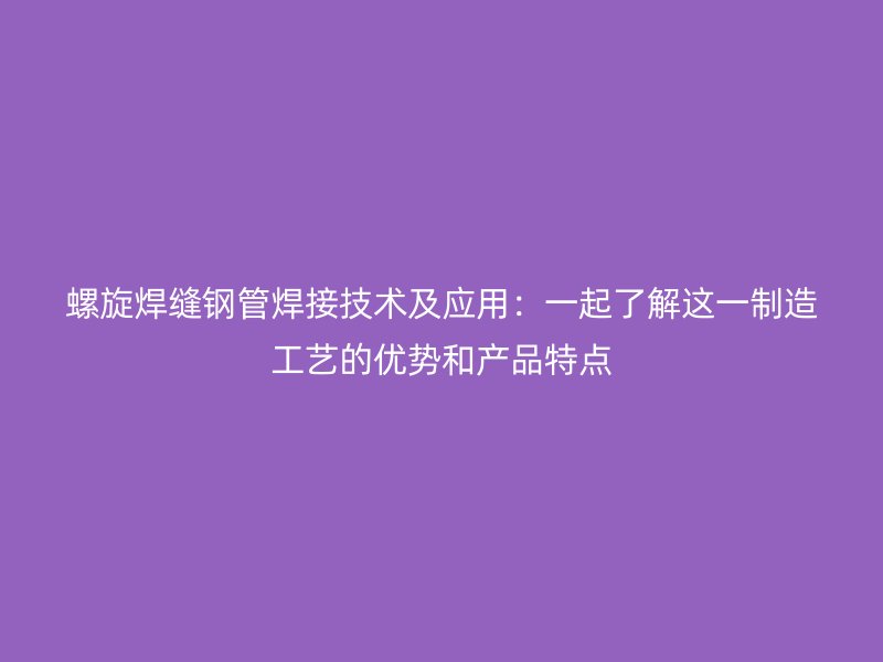 螺旋焊縫鋼管焊接技術(shù)及應用：一起了解這一制造工藝的優(yōu)勢和產(chǎn)品特點