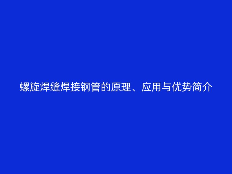 螺旋焊縫焊接鋼管的原理、應用與優(yōu)勢簡介