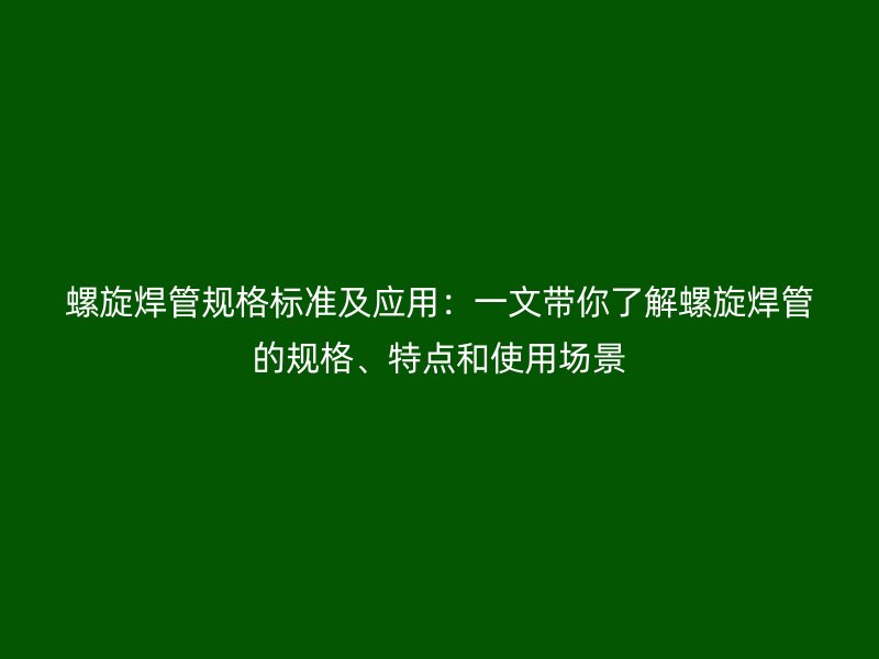 螺旋焊管規(guī)格標準及應用：一文帶你了解螺旋焊管的規(guī)格、特點和使用場景