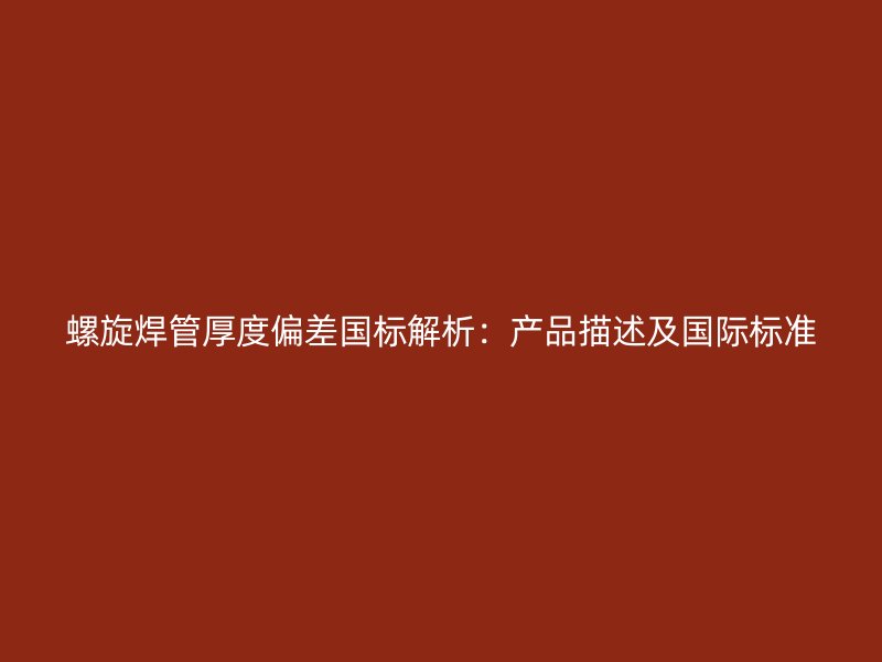 螺旋焊管厚度偏差國(guó)標(biāo)解析：產(chǎn)品描述及國(guó)際標(biāo)準(zhǔn)