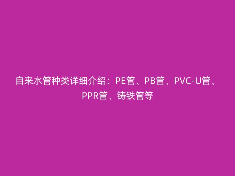 自來(lái)水管種類詳細(xì)介紹：PE管、PB管、PVC-U管、PPR管、鑄鐵管等