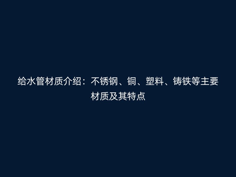 給水管材質(zhì)介紹：不銹鋼、銅、塑料、鑄鐵等主要材質(zhì)及其特點(diǎn)