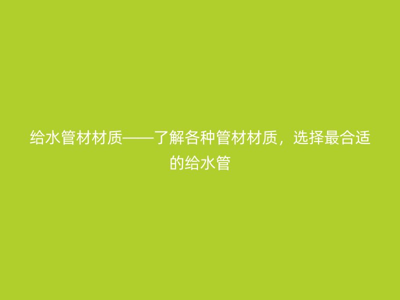 給水管材材質(zhì)——了解各種管材材質(zhì)，選擇最合適的給水管