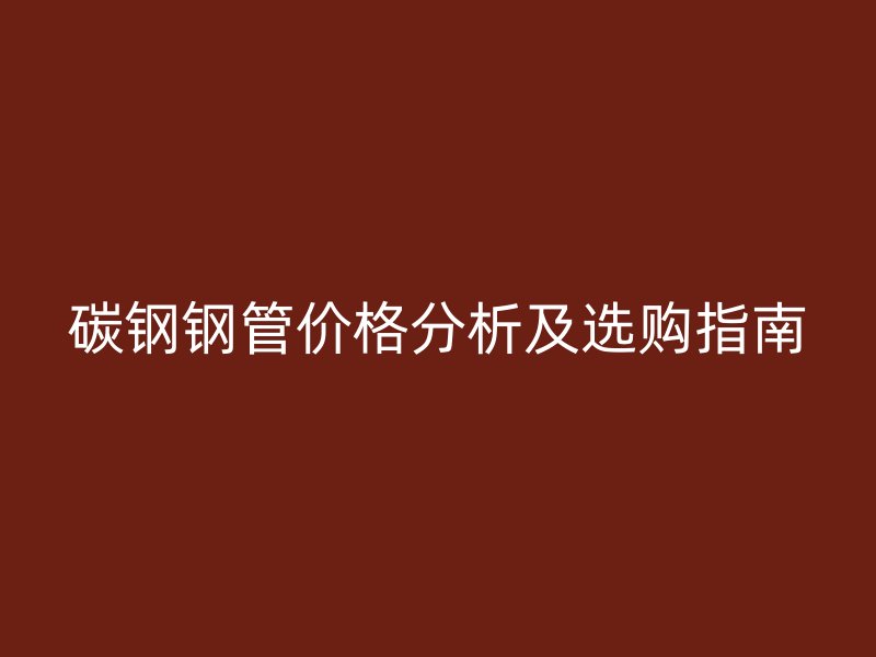 碳鋼鋼管價格分析及選購指南