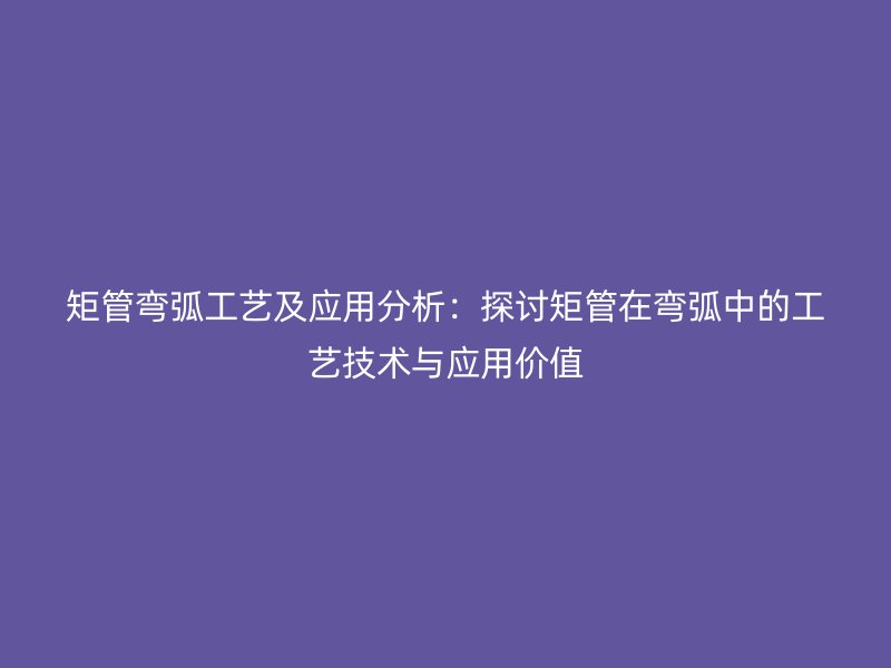 矩管彎弧工藝及應用分析：探討矩管在彎弧中的工藝技術與應用價值