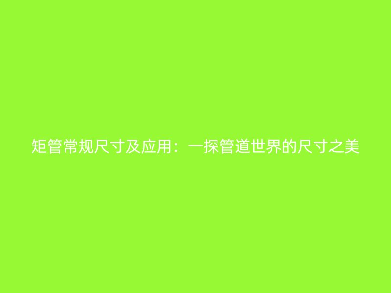 矩管常規(guī)尺寸及應用：一探管道世界的尺寸之美