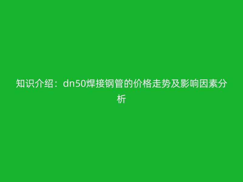 知識(shí)介紹：dn50焊接鋼管的價(jià)格走勢及影響因素分析