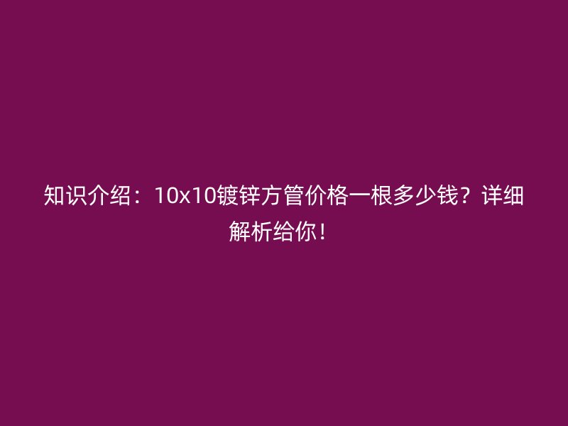 知識介紹：10x10鍍鋅方管價格一根多少錢？詳細解析給你！