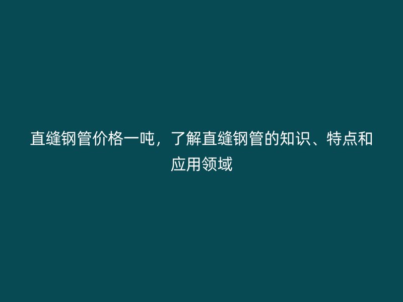 直縫鋼管價格一噸，了解直縫鋼管的知識、特點和應用領域