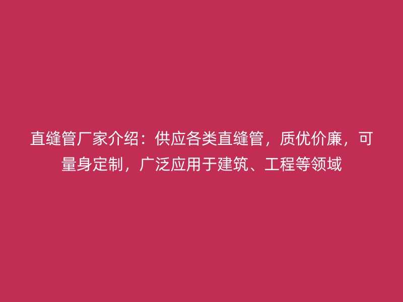 直縫管廠家介紹：供應(yīng)各類直縫管，質(zhì)優(yōu)價廉，可量身定制，廣泛應(yīng)用于建筑、工程等領(lǐng)域