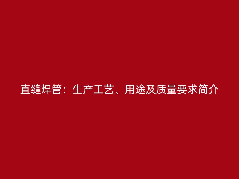 直縫焊管：生產(chǎn)工藝、用途及質(zhì)量要求簡介
