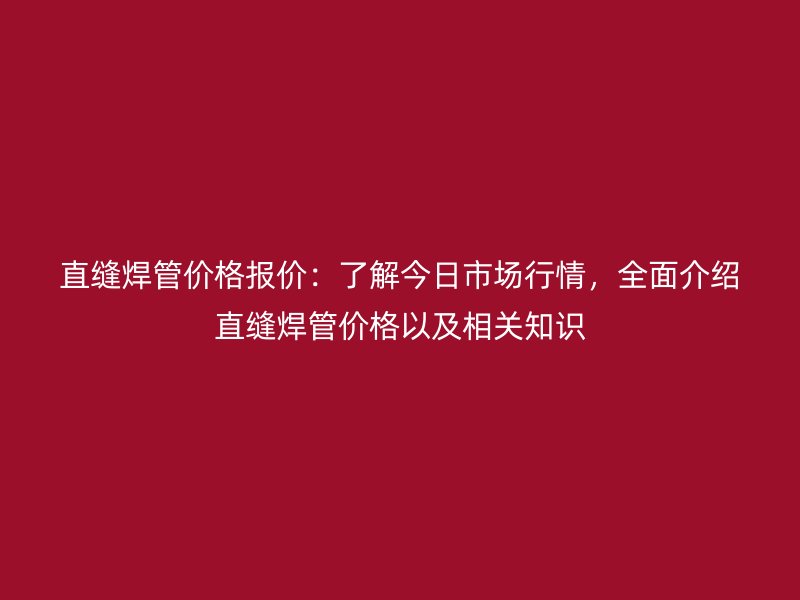 直縫焊管價(jià)格報(bào)價(jià)：了解今日市場(chǎng)行情，全面介紹直縫焊管價(jià)格以及相關(guān)知識(shí)