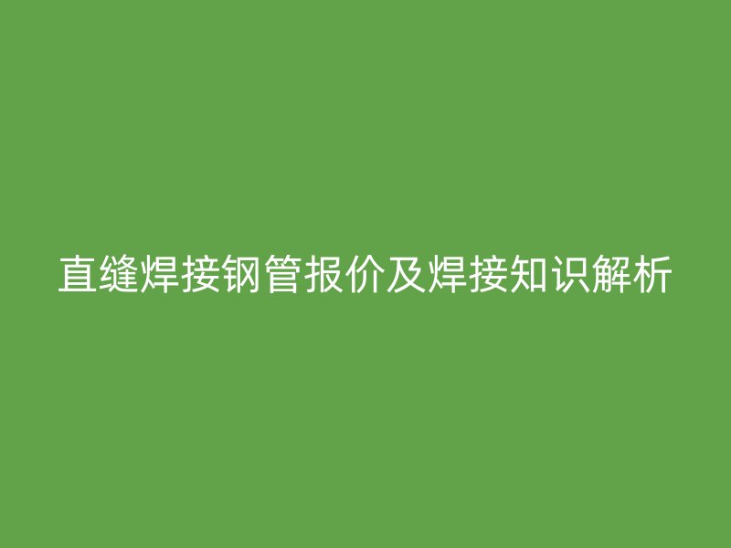 直縫焊接鋼管報(bào)價及焊接知識解析