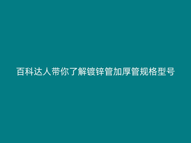 百科達人帶你了解鍍鋅管加厚管規(guī)格型號