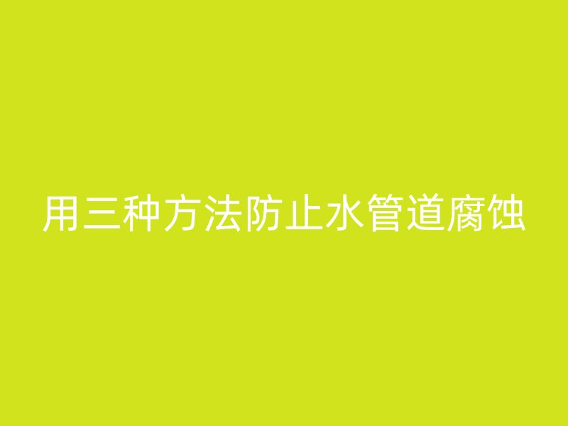 用三種方法防止水管道腐蝕