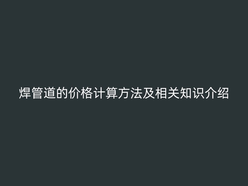 焊管道的價格計算方法及相關(guān)知識介紹