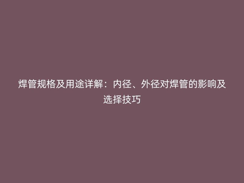 焊管規(guī)格及用途詳解：內徑、外徑對焊管的影響及選擇技巧