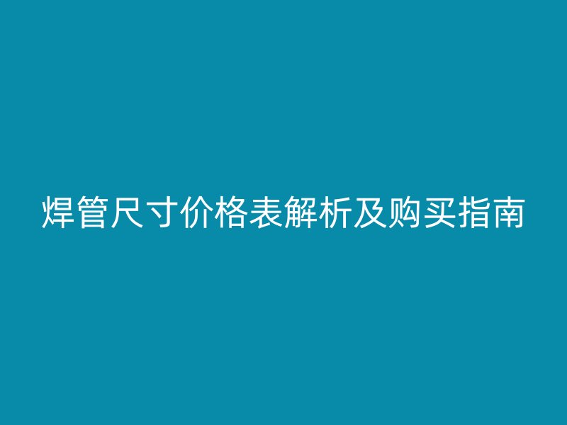 焊管尺寸價(jià)格表解析及購(gòu)買(mǎi)指南