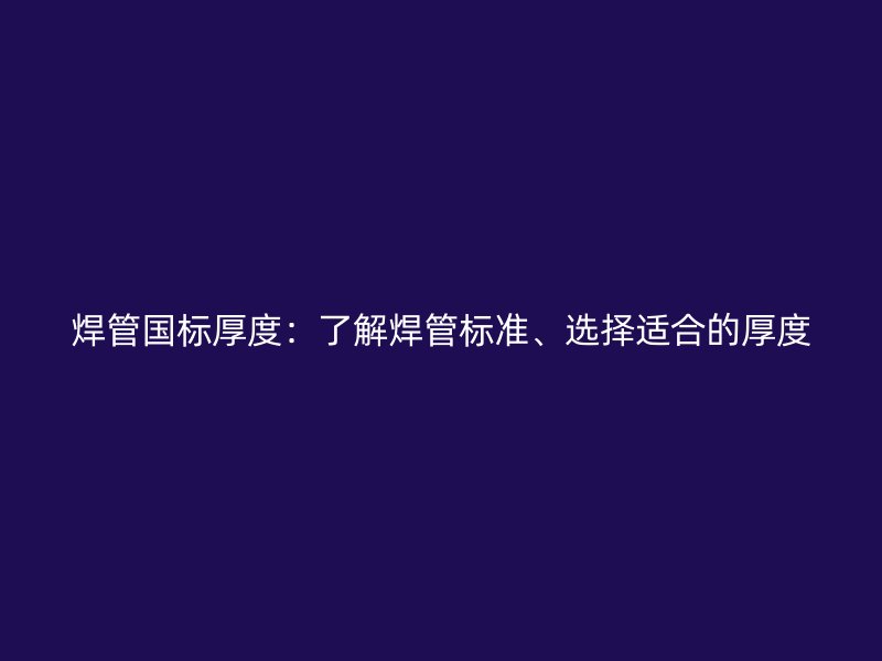 焊管國標厚度：了解焊管標準、選擇適合的厚度