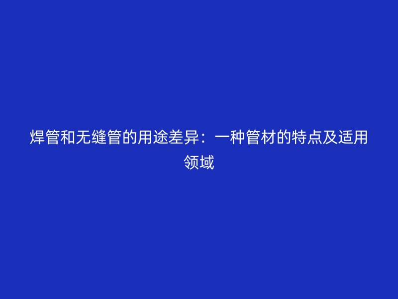 焊管和無(wú)縫管的用途差異：一種管材的特點(diǎn)及適用領(lǐng)域