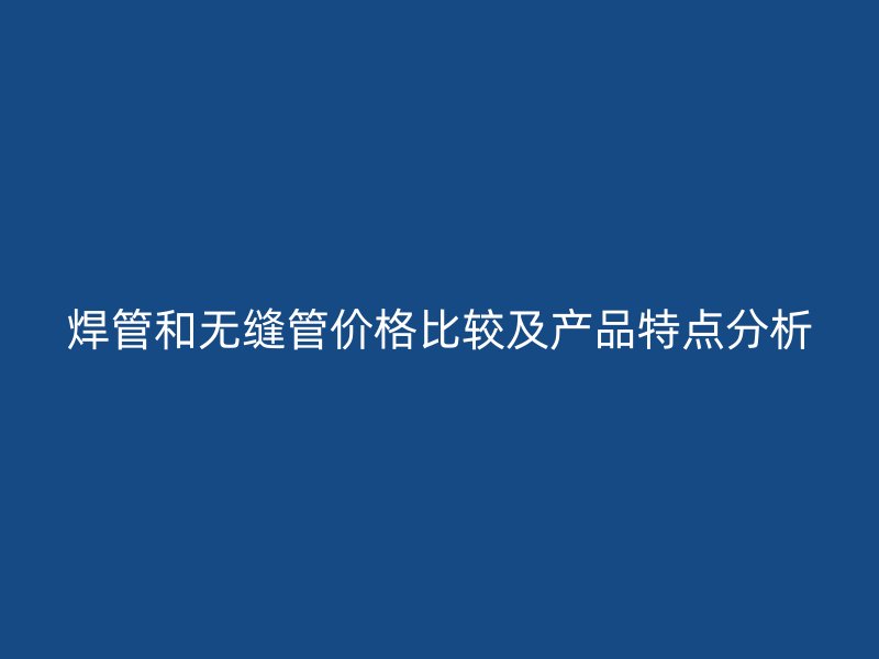 焊管和無(wú)縫管價(jià)格比較及產(chǎn)品特點(diǎn)分析