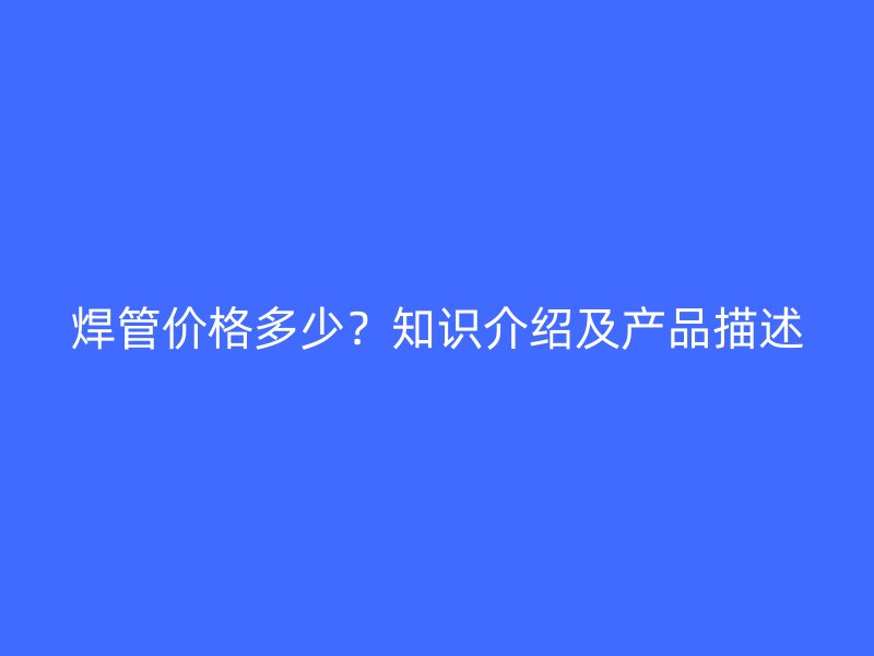 焊管價格多少？知識介紹及產(chǎn)品描述