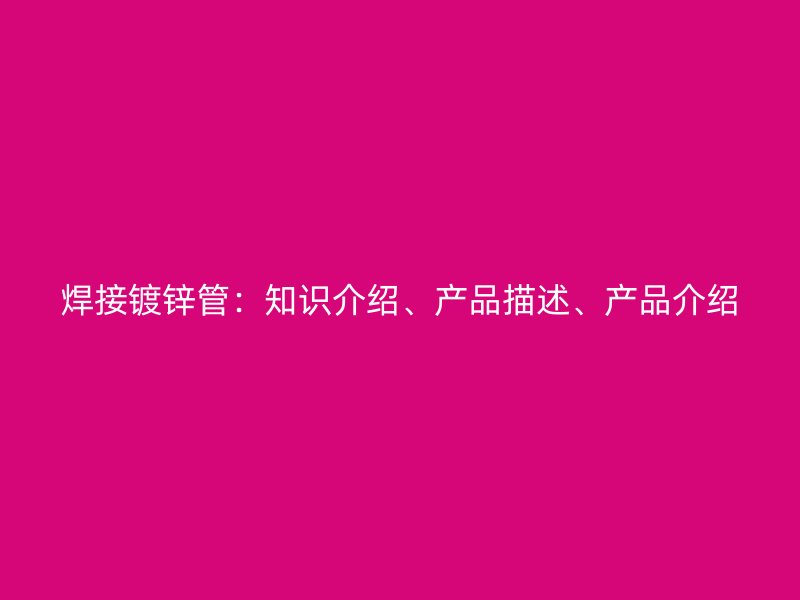 焊接鍍鋅管：知識(shí)介紹、產(chǎn)品描述、產(chǎn)品介紹