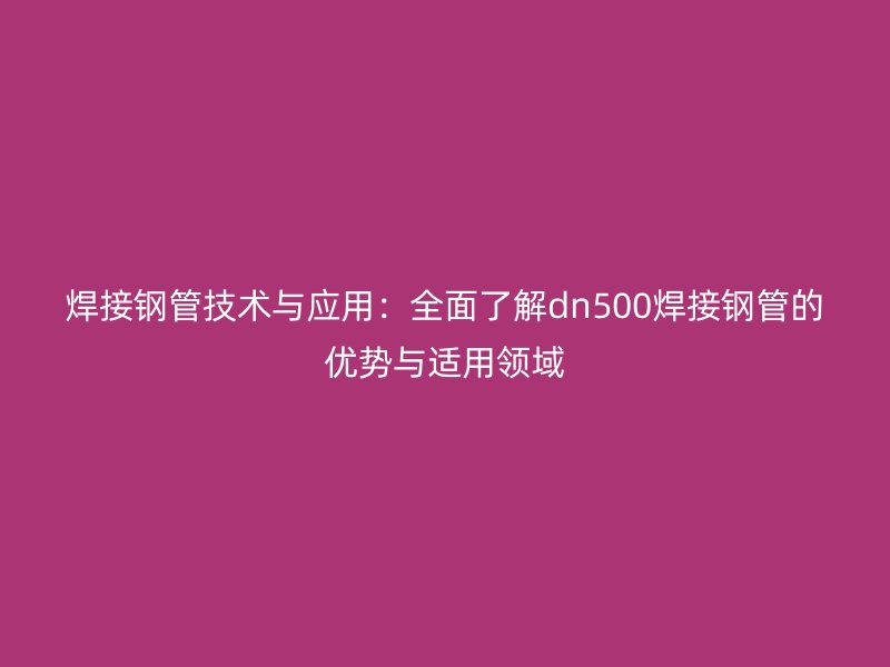 焊接鋼管技術(shù)與應(yīng)用：全面了解dn500焊接鋼管的優(yōu)勢與適用領(lǐng)域