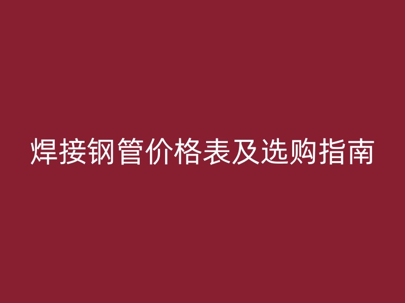 焊接鋼管價(jià)格表及選購(gòu)指南