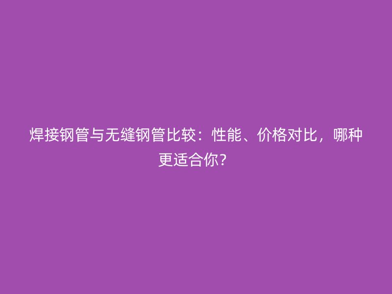 焊接鋼管與無縫鋼管比較：性能、價格對比，哪種更適合你？