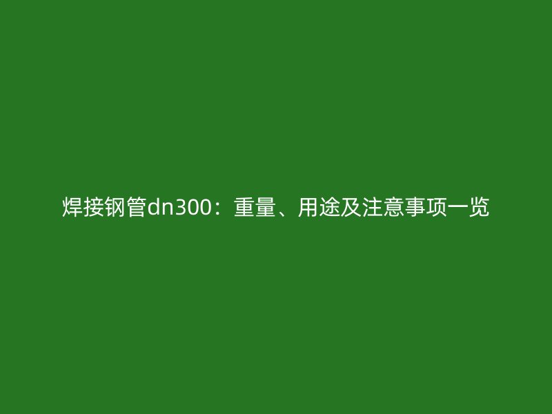 焊接鋼管dn300：重量、用途及注意事項(xiàng)一覽