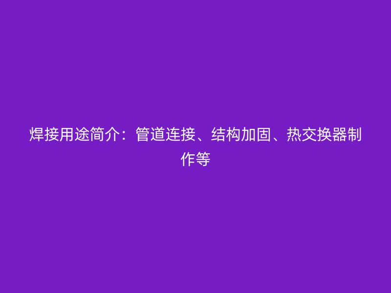 焊接用途簡介：管道連接、結構加固、熱交換器制作等