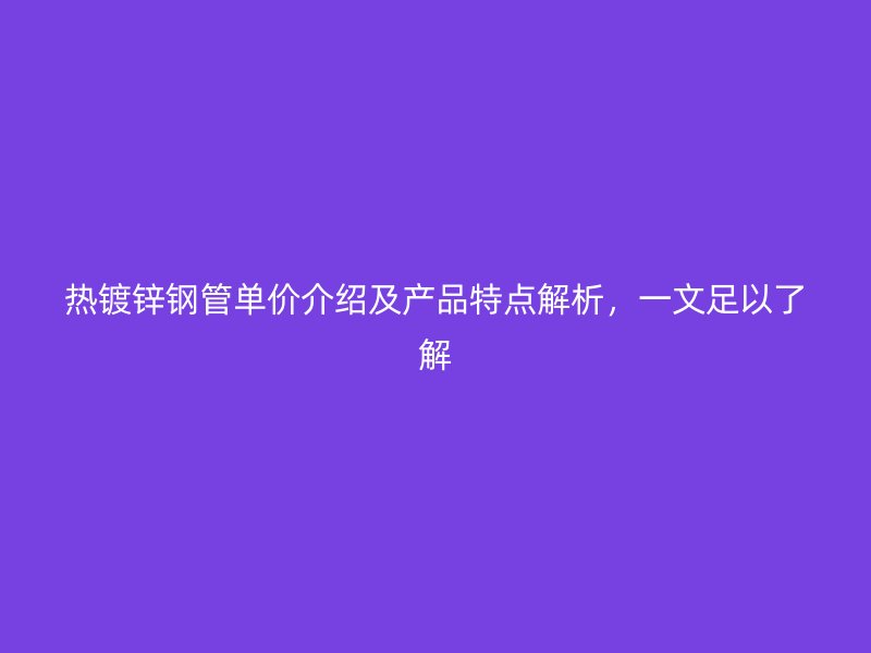 熱鍍鋅鋼管單價(jià)介紹及產(chǎn)品特點(diǎn)解析，一文足以了解