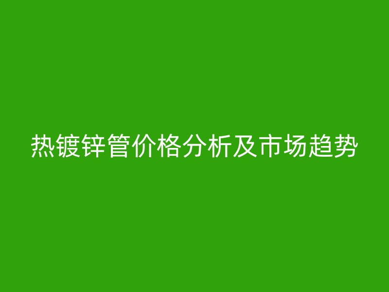 熱鍍鋅管價(jià)格分析及市場(chǎng)趨勢(shì)