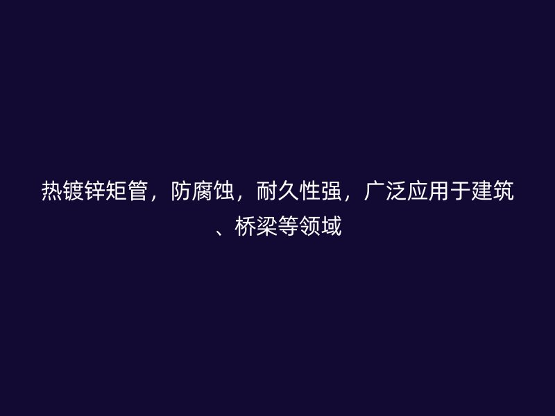熱鍍鋅矩管，防腐蝕，耐久性強(qiáng)，廣泛應(yīng)用于建筑、橋梁等領(lǐng)域