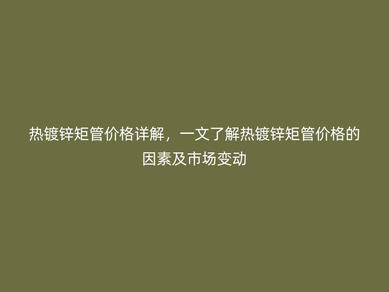 熱鍍鋅矩管價(jià)格詳解，一文了解熱鍍鋅矩管價(jià)格的因素及市場(chǎng)變動(dòng)
