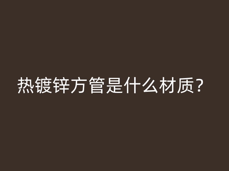 熱鍍鋅方管是什么材質(zhì)？