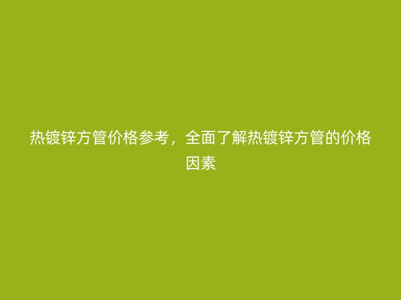 熱鍍鋅方管價(jià)格參考，全面了解熱鍍鋅方管的價(jià)格因素