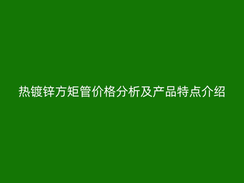 熱鍍鋅方矩管價(jià)格分析及產(chǎn)品特點(diǎn)介紹