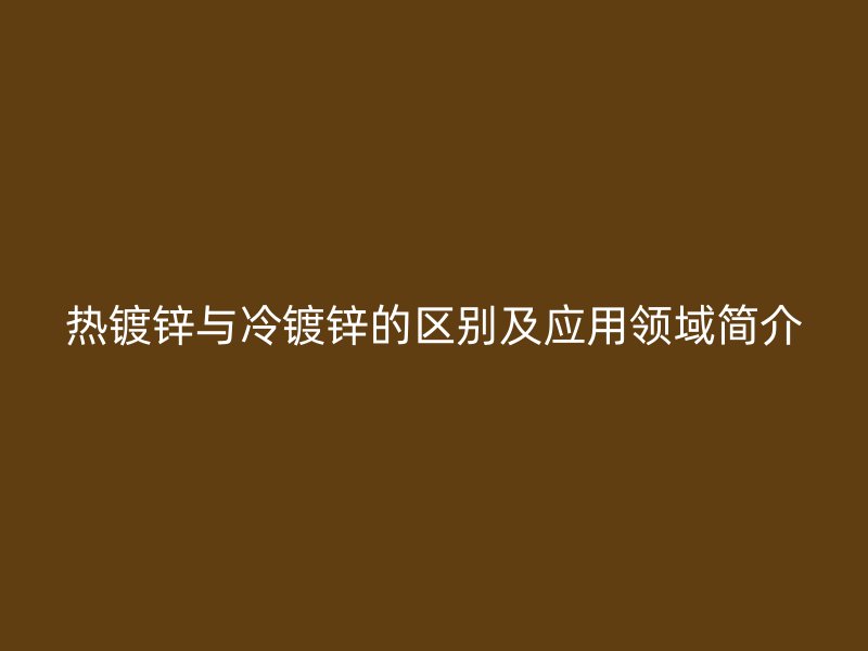 熱鍍鋅與冷鍍鋅的區(qū)別及應(yīng)用領(lǐng)域簡(jiǎn)介