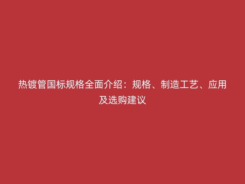 熱鍍管國標規(guī)格全面介紹：規(guī)格、制造工藝、應用及選購建議
