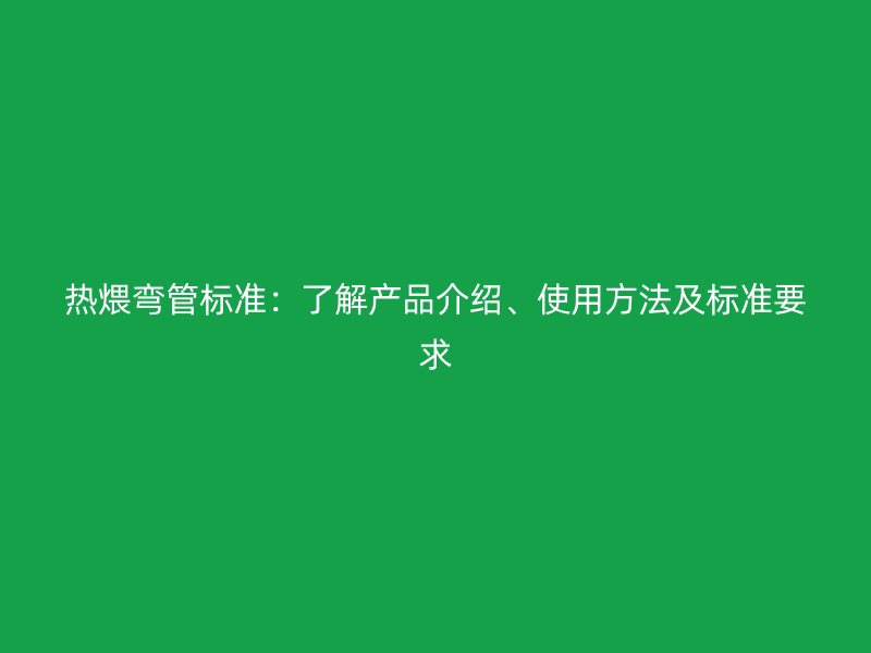 熱煨彎管標準：了解產(chǎn)品介紹、使用方法及標準要求