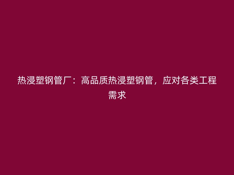 熱浸塑鋼管廠：高品質(zhì)熱浸塑鋼管，應(yīng)對各類工程需求